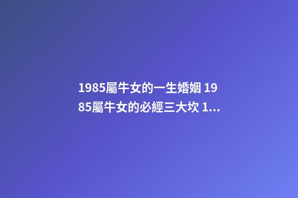 1985屬牛女的一生婚姻 1985屬牛女的必經三大坎 1985屬牛女的一生婚姻-第1張-觀點-玄機派